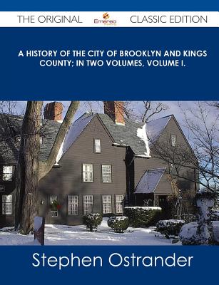 A History of the City of Brooklyn and Kings County; In Two Volumes, Volume I. - The Original Classic Edition - Ostrander, Stephen