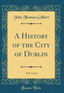 A History of the City of Dublin, Vol. 3 of 3 (Classic Reprint)