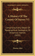 A History of the County of Surrey V1: Comprising Every Object of Topographical, Geological, or Historical Interest (1831)