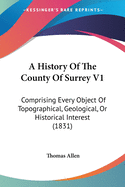 A History Of The County Of Surrey V1: Comprising Every Object Of Topographical, Geological, Or Historical Interest (1831)