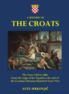 A History of The Croats - The Years 1102 to 1606: From the reign of the rpds to the end of the Croatian-Ottoman Hundred Years' War