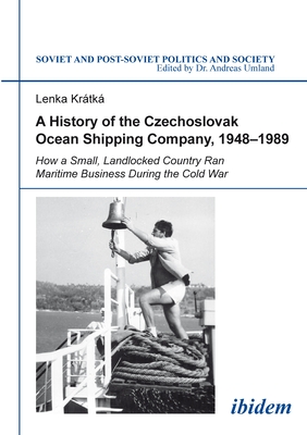 A History of the Czechoslovak Ocean Shipping Com - How a Small, Landlocked Country Ran Maritime Business During the Cold War - Kratka, Lenka