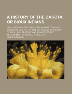 A History of the Dakota or Sioux Indians: From Their Earliest Traditions and First Contact with White Men to the Final Settlement of the Last of Them Upon Reservations and Consequent Abandonment of the Old Tribal Life