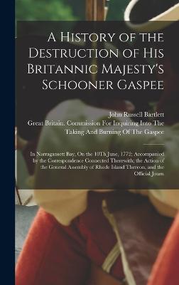 A History of the Destruction of His Britannic Majesty's Schooner Gaspee: In Narragansett Bay, On the 10Th June, 1772; Accompanied by the Correspondence Connected Therewith; the Action of the General Assembly of Rhode Island Thereon, and the Official Journ - Bartlett, John Russell, and Great Britain Commission for Inquiring (Creator)