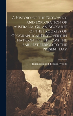 A History of the Discovery and Exploration of Australia, Or, an Account of the Progress of Geographical Discovery in That Continent From the Earliest Period to the Present Day - Tenison-Woods, Julian Edmund