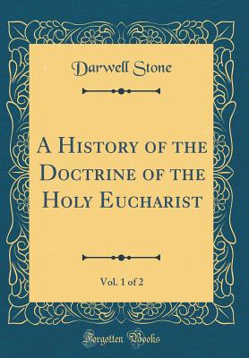 A History of the Doctrine of the Holy Eucharist, Vol. 1 of 2 (Classic Reprint) - Stone, Darwell