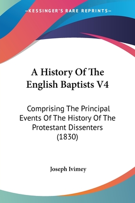 A History Of The English Baptists V4: Comprising The Principal Events Of The History Of The Protestant Dissenters (1830) - Ivimey, Joseph