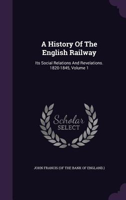 A History Of The English Railway: Its Social Relations And Revelations. 1820-1845, Volume 1 - John Francis (of the Bank of England ) (Creator)