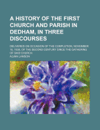 A History of the First Church and Parish in Dedham, in Three Discourses, Delivered on Occasion of