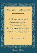 A History of the Formation and Growth of the Reformed Episcopal Church, 1873-1902 (Classic Reprint)