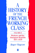 A History of the French Working Class, Volume 2: Workers and the Bourgeois Republic 1871 - 1939