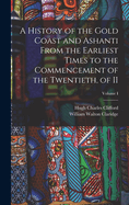 A History of the Gold Coast and Ashanti from the Earliest Times to the Commencement of the Twentieth, of II; Volume I