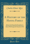 A History of the Hanna Family: Being a Genealogy of the Descendants of Thomas Hanna and Elizabeth (Henderson) Hanna, Who Emigrated to America in 1763 (Classic Reprint)