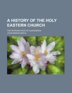 A History of the Holy Eastern Church: The Patriarchate of Alexandria