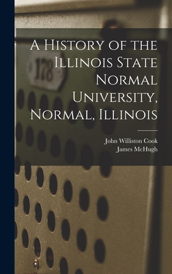 A History of the Illinois State Normal University, Normal, Illinois - Cook, John Williston, and McHugh, James