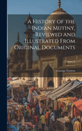 A History of the Indian Mutiny, Reviewed and Illustrated From Original Documents; Volume 1