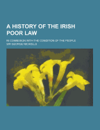 A History of the Irish Poor Law; In Connexion with the Condition of the People