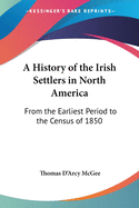 A History of the Irish Settlers in North America: From the Earliest Period to the Census of 1850