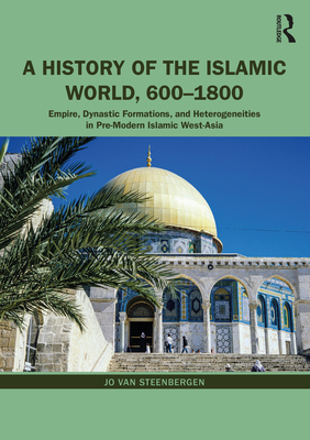 A History of the Islamic World, 600-1800: Empire, Dynastic Formations, and Heterogeneities in Pre-Modern Islamic West-Asia - Van Steenbergen, Jo