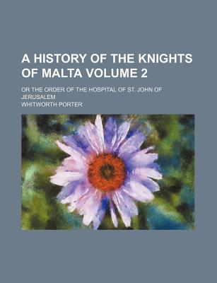 A History of the Knights of Malta Volume 2; Or the Order of the Hospital of St. John of Jerusalem - Porter, Whitworth