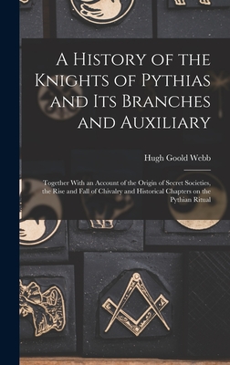 A History of the Knights of Pythias and its Branches and Auxiliary; Together With an Account of the Origin of Secret Societies, the Rise and Fall of Chivalry and Historical Chapters on the Pythian Ritual - Webb, Hugh Goold