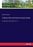 A History of the Late Province of Lower Canada: Parliamentary and Political: Vol. VI.