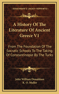A History of the Literature of Ancient Greece V1: From the Foundation of the Socratic Schools to the Taking of Constantinople by the Turks
