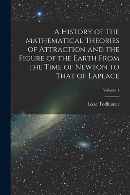 A History of the Mathematical Theories of Attraction and the Figure of the Earth From the Time of Newton to That of Laplace; Volume 1 - Todhunter, Isaac