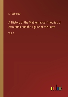 A History of the Mathematical Theories of Attraction and the Figure of the Earth: Vol. 2 - Todhunter, I