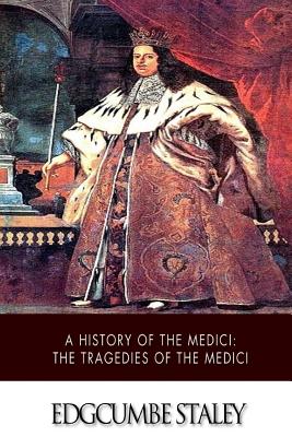 A History of the Medici: The Tragedies of the Medici - Staley, Edgcumbe