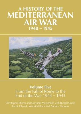 A History of the Mediterranean Air War, 1940-1945: Volume Five: From the fall of Rome to the end of the war 1944-1945 - Shores, Christopher, and Massimello, Giovanni, and Guest, Russell