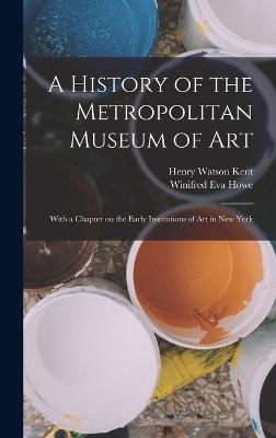 A History of the Metropolitan Museum of Art: With a Chapter on the Early Institutions of art in New York - Kent, Henry Watson, and Howe, Winifred Eva