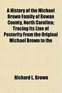 A History of the Michael Brown Family of Rowan County, North Carolina; Tracing Its Line of Posterity from the Original Michael Brown to the
