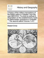 A History of the Military Transactions of the British Nation in Indostan, from the Year MDCCXLV. to Which Is Prefixed a Dissertation on the Establishments Made by Mahomedan Conquerors in Indostan. ... the Second Edition Volume 1 of 2