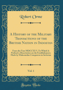 A History of the Military Transactions of the British Nation in Indostan, Vol. 1: From the Year MDCCXLV; To Which Is Prefixed a Dissertation on the Establishments Made by Mahomedan Conquerors in Indostan (Classic Reprint)