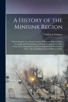 A History of the Minisink Region: Which Includes The Present Towns of Minisink, Mount Hope, Greenville and Wawayanda, in Orange County, New York; From Their Organization and First Settlement to The Present Time; Also, Including a General History of The - Stickney, Charles E