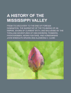 A History Of The Mississippi Valley From Its Discovery To The End Of Foreign Domination. The Narrative of the Founding of an Empire, Shorn of Current Myth, and Enlivened by the Thrilling Adventures of Discoverers, Pioneers, Frontiersmen, Indian...