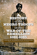 A History of the Negro Troops in the War of the Rebellion, 1861-1865;