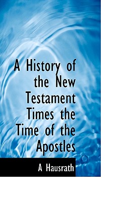 A History of the New Testament Times the Time of the Apostles - Hausrath, A