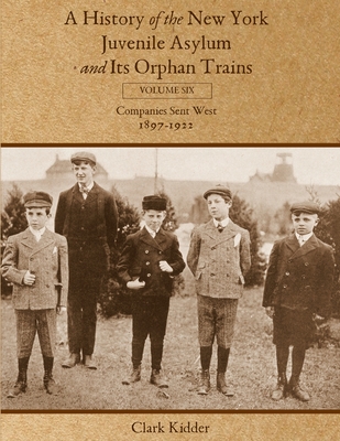 A History of the New York Juvenile Asylum and Its Orphan Trains: Volume Six: Companies Sent West (1897-1922) - Kidder, Clark