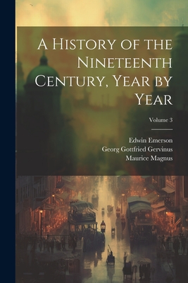 A History of the Nineteenth Century, Year by Year; Volume 3 - Gervinus, Georg Gottfried, and Emerson, Edwin, and Magnus, Maurice