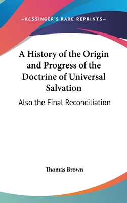 A History of the Origin and Progress of the Doctrine of Universal Salvation: Also the Final Reconciliation - Brown, Thomas