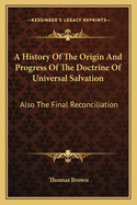 A History Of The Origin And Progress Of The Doctrine Of Universal Salvation: Also The Final Reconciliation