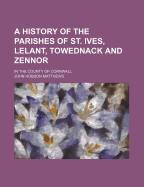 A History of the Parishes of St. Ives, Lelant, Towednack and Zennor: In the County of Cornwall