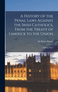 A History of the Penal Laws Against the Irish Catholics, From the Treaty of Limerick to the Union: With an Index