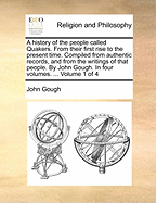 A history of the people called Quakers. From their first rise to the present time. Compiled from authentic records, and from the writings of that people. By John Gough. In four volumes. ... Volume 1 of 4