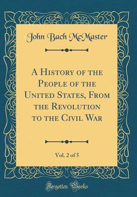 A History of the People of the United States, from the Revolution to the Civil War, Vol. 2 of 5 (Classic Reprint) - McMaster, John Bach
