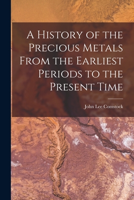 A History of the Precious Metals From the Earliest Periods to the Present Time - Comstock, John Lee