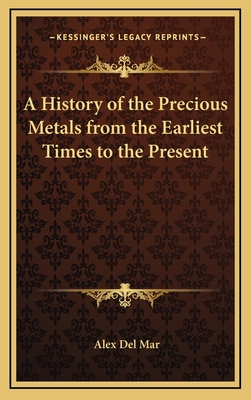 A History of the Precious Metals from the Earliest Times to the Present - Del Mar, Alexander