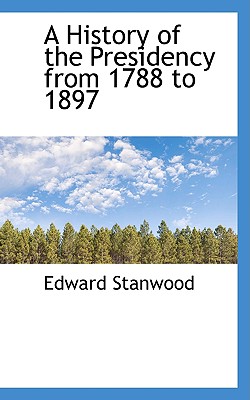 A History of the Presidency from 1788 to 1897 - Stanwood, Edward